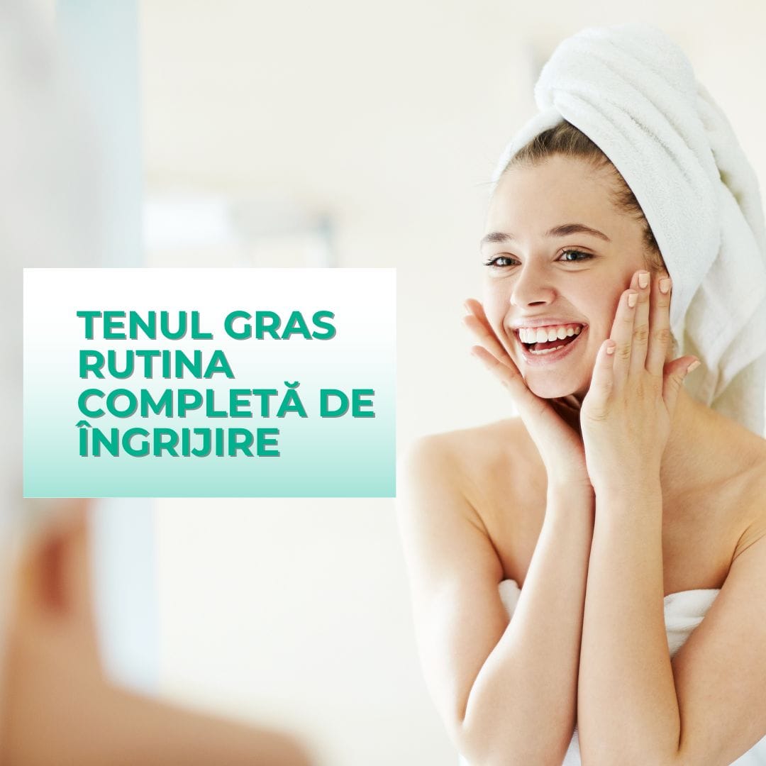 Tenul gras – rutina completă de îngrijire